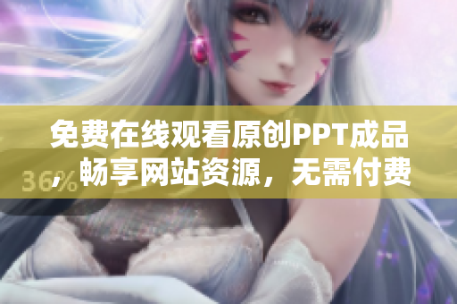 免費(fèi)在線觀看原創(chuàng)PPT成品，暢享網(wǎng)站資源，無(wú)需付費(fèi)直接瀏覽