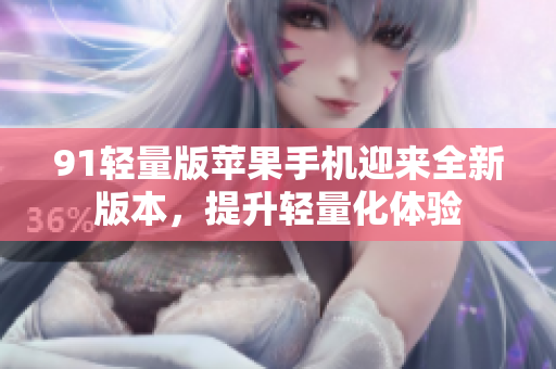 91輕量版蘋果手機(jī)迎來(lái)全新版本，提升輕量化體驗(yàn)