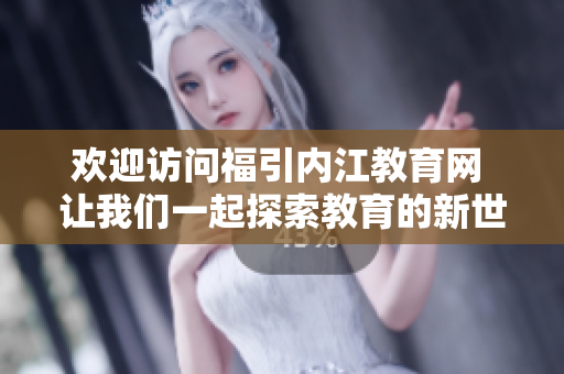 歡迎訪問福引內江教育網 讓我們一起探索教育的新世界