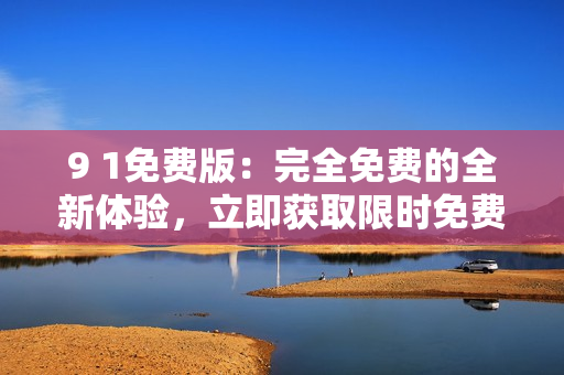 9 1免費(fèi)版：完全免費(fèi)的全新體驗(yàn)，立即獲取限時(shí)免費(fèi)權(quán)益