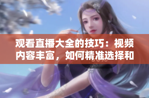 觀看直播大全的技巧：視頻內(nèi)容豐富，如何精準(zhǔn)選擇和充分利用自己的時(shí)間？