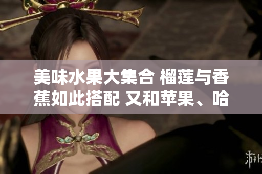 美味水果大集合 榴蓮與香蕉如此搭配 又和蘋果、哈密瓜、水蜜桃一起來(lái)大快朵頤