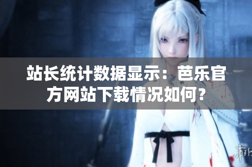 站長(zhǎng)統(tǒng)計(jì)數(shù)據(jù)顯示：芭樂官方網(wǎng)站下載情況如何？