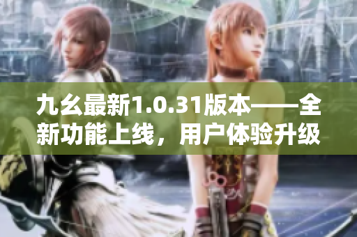 九幺最新1.0.31版本——全新功能上線，用戶體驗(yàn)升級(jí)