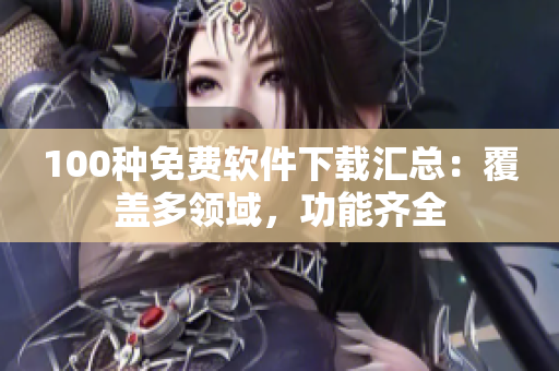 100種免費(fèi)軟件下載匯總：覆蓋多領(lǐng)域，功能齊全