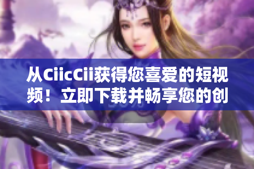 從CiicCii獲得您喜愛的短視頻！立即下載并暢享您的創(chuàng)意工坊