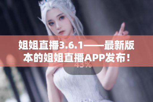 姐姐直播3.6.1——最新版本的姐姐直播APP發(fā)布！
