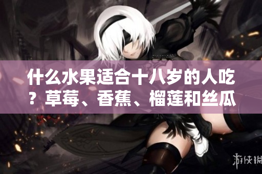什么水果適合十八歲的人吃？草莓、香蕉、榴蓮和絲瓜是否適宜？