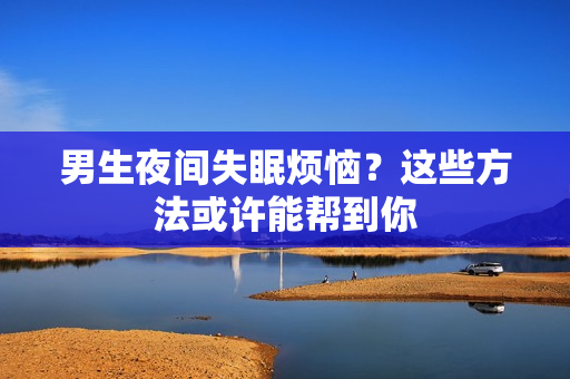 男生夜間失眠煩惱？這些方法或許能幫到你