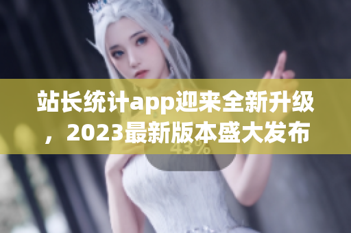 站長(zhǎng)統(tǒng)計(jì)app迎來(lái)全新升級(jí)，2023最新版本盛大發(fā)布