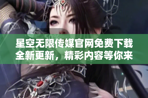 星空無限傳媒官網(wǎng)免費下載全新更新，精彩內(nèi)容等你來體驗