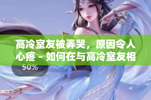 高冷室友被弄哭，原因令人心疼 – 如何在與高冷室友相處時(shí)避免傷害他們的方法