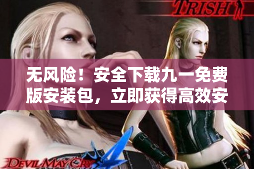 無(wú)風(fēng)險(xiǎn)！安全下載九一免費(fèi)版安裝包，立即獲得高效安裝！