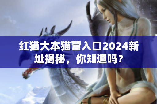紅貓大本貓營入口2024新址揭秘，你知道嗎？