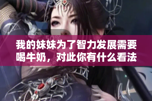 我的妹妹為了智力發(fā)展需要喝牛奶，對此你有什么看法？
