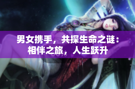 男女?dāng)y手，共探生命之謎：相伴之旅，人生躍升