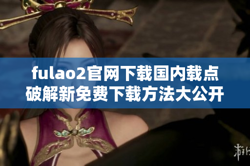 fulao2官網(wǎng)下載國內(nèi)載點(diǎn)破解新免費(fèi)下載方法大公開