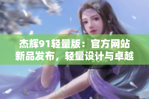 杰輝91輕量版：官方網(wǎng)站新品發(fā)布，輕量設(shè)計(jì)與卓越性能讓你耳目一新