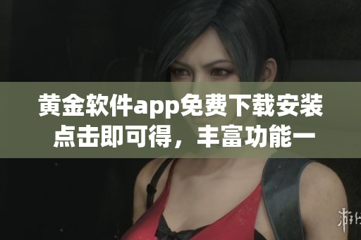 黃金軟件app免費下載安裝 點擊即可得，豐富功能一覽無余!