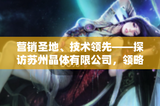 營(yíng)銷圣地、技術(shù)領(lǐng)先——探訪蘇州晶體有限公司，領(lǐng)略粉色abb的魅力