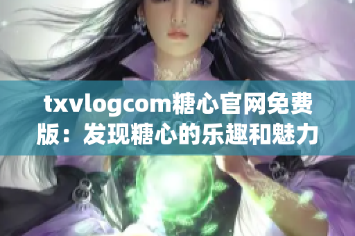 txvlogcom糖心官網(wǎng)免費(fèi)版：發(fā)現(xiàn)糖心的樂(lè)趣和魅力