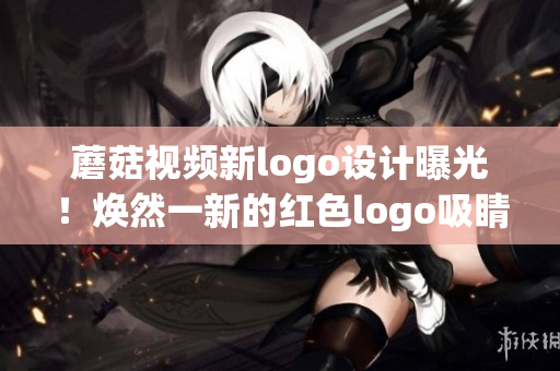 蘑菇視頻新logo設(shè)計曝光！煥然一新的紅色logo吸睛無數(shù)，用戶期待度大增
