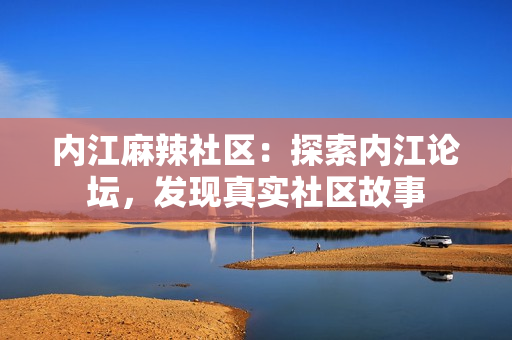 內(nèi)江麻辣社區(qū)：探索內(nèi)江論壇，發(fā)現(xiàn)真實(shí)社區(qū)故事