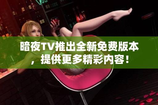 暗夜TV推出全新免費(fèi)版本，提供更多精彩內(nèi)容！