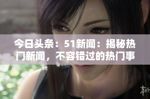 今日頭條：51新聞：揭秘?zé)衢T新聞，不容錯(cuò)過(guò)的熱門事件