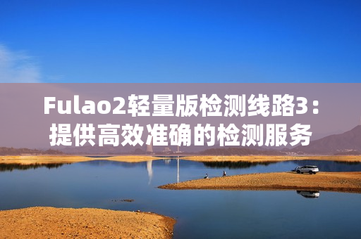 Fulao2輕量版檢測線路3：提供高效準確的檢測服務