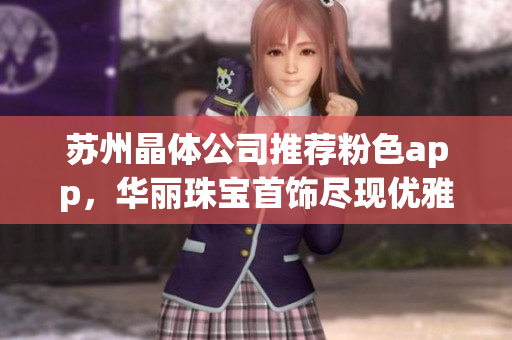 蘇州晶體公司推薦粉色app，華麗珠寶首飾盡現(xiàn)優(yōu)雅魅力