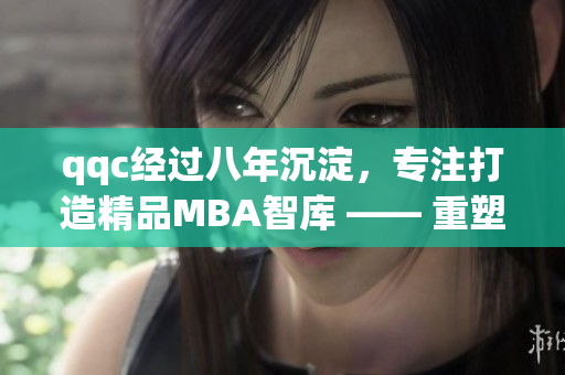 qqc經(jīng)過八年沉淀，專注打造精品MBA智庫 —— 重塑商界領袖價值觀