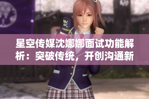 星空傳媒沈娜娜面試功能解析：突破傳統(tǒng)，開創(chuàng)溝通新紀元