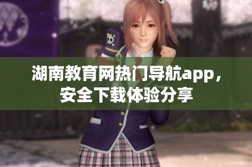 湖南教育網(wǎng)熱門導(dǎo)航app，安全下載體驗(yàn)分享