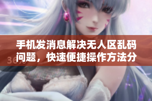 手機發(fā)消息解決無人區(qū)亂碼問題，快速便捷操作方法分享