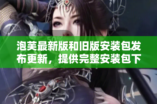 泡芙最新版和舊版安裝包發(fā)布更新，提供完整安裝包下載服務