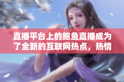 直播平臺上的鮑魚直播成為了全新的互聯(lián)網(wǎng)熱點，熱情討論。