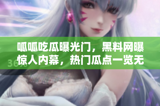 呱呱吃瓜曝光門，黑料網(wǎng)曝驚人內(nèi)幕，熱門瓜點(diǎn)一覽無余