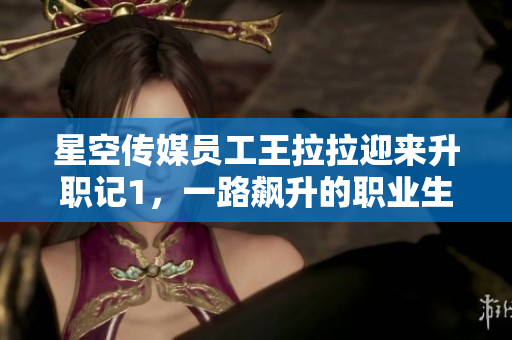 星空傳媒員工王拉拉迎來(lái)升職記1，一路飆升的職業(yè)生涯勵(lì)志故事