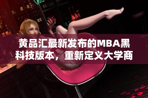 黃品匯最新發(fā)布的MBA黑科技版本，重新定義大學(xué)商業(yè)教育