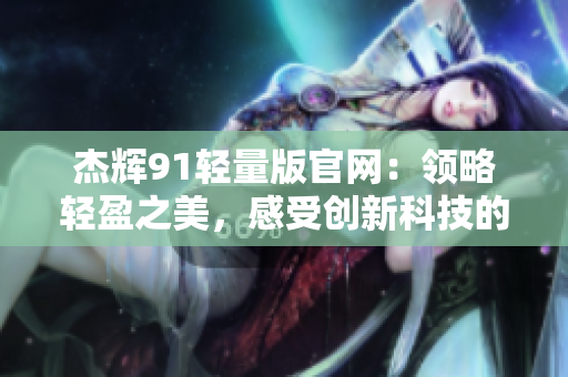 杰輝91輕量版官網(wǎng)：領略輕盈之美，感受創(chuàng)新科技的精髓