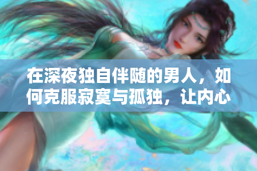 在深夜獨(dú)自伴隨的男人，如何克服寂寞與孤獨(dú)，讓內(nèi)心找到寧?kù)o與安慰？