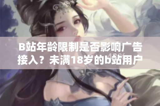 B站年齡限制是否影響廣告接入？未滿18歲的b站用戶如何接入廣告？