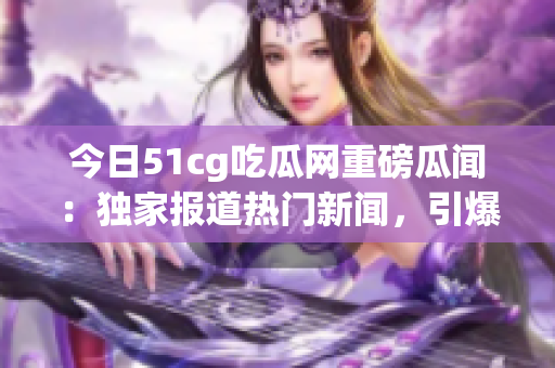 今日51cg吃瓜網(wǎng)重磅瓜聞：獨(dú)家報(bào)道熱門新聞，引爆社交平臺(tái)熱議，網(wǎng)友熱切期待！