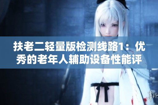 扶老二輕量版檢測線路1：優(yōu)秀的老年人輔助設(shè)備性能評估