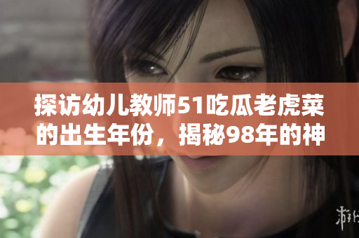 探訪幼兒教師51吃瓜老虎菜的出生年份，揭秘98年的神秘身份