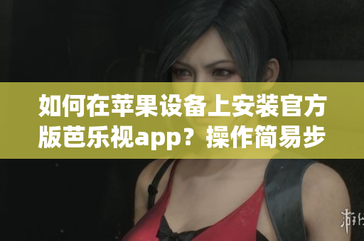 如何在蘋果設(shè)備上安裝官方版芭樂視app？操作簡(jiǎn)易步驟帶你成功下載。