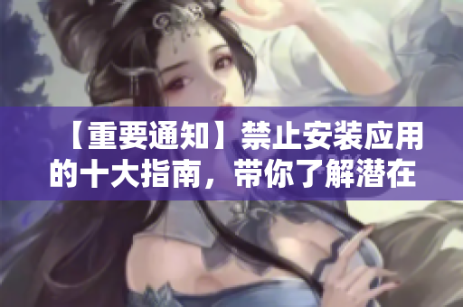 【重要通知】禁止安裝應(yīng)用的十大指南，帶你了解潛在風(fēng)險(xiǎn)，保護(hù)設(shè)備安全