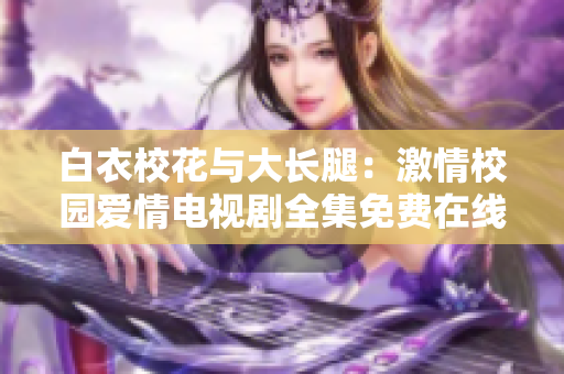 白衣?；ㄅc大長腿：激情校園愛情電視劇全集免費在線觀看