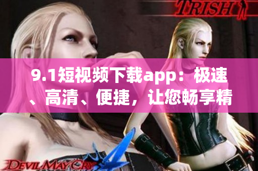 9.1短視頻下載app：極速、高清、便捷，讓您暢享精彩影像